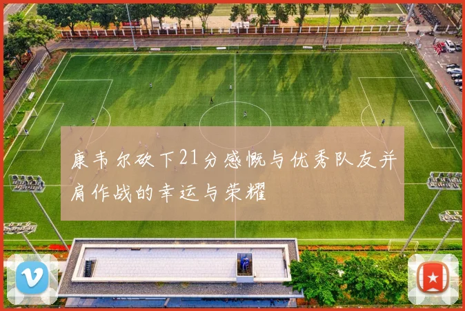 康韦尔砍下21分感慨与优秀队友并肩作战的幸运与荣耀