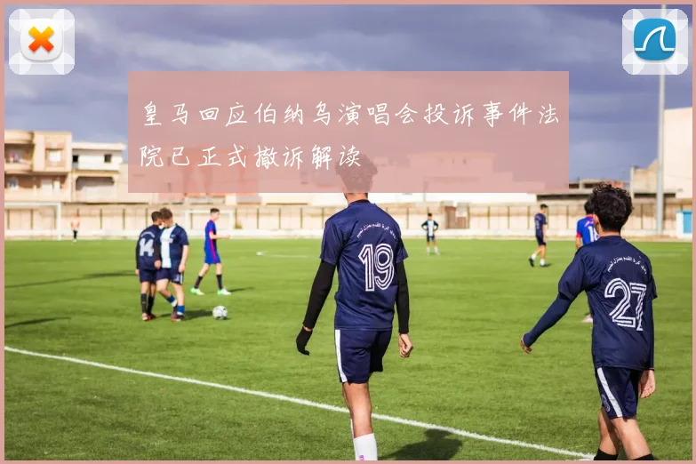 皇马回应伯纳乌演唱会投诉事件法院已正式撤诉解读