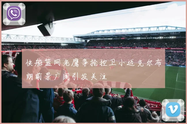 快船篮网老鹰争抢控卫小迈克尔布朗前景广阔引发关注