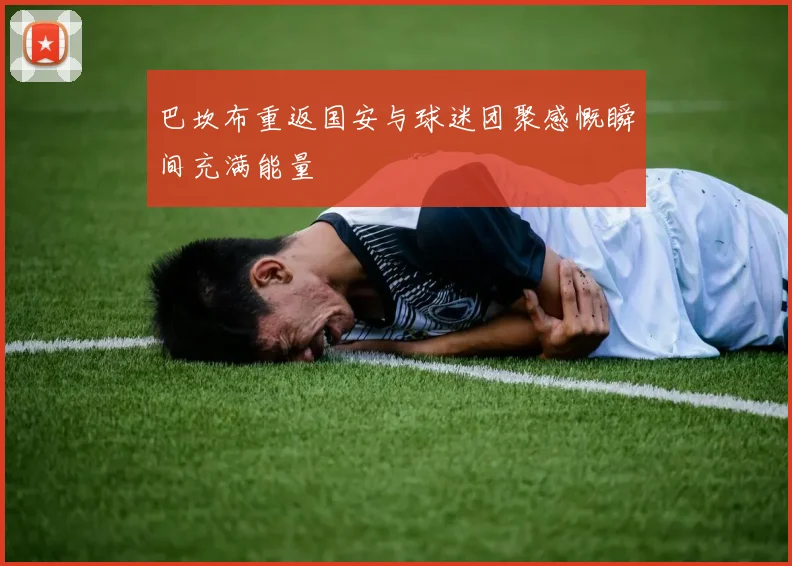 巴坎布重返国安与球迷团聚感慨瞬间充满能量