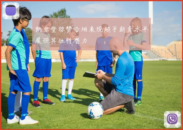 凯尔登称赞哈珀表现超乎新秀水平展现其独特潜力