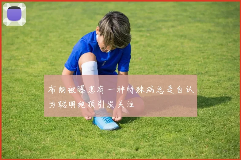 布朗被曝患有一种特殊病总是自认为聪明绝顶引发关注