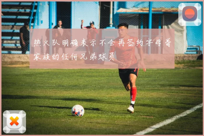 热火队明确表示不会再签约字母哥家族的任何兄弟球员