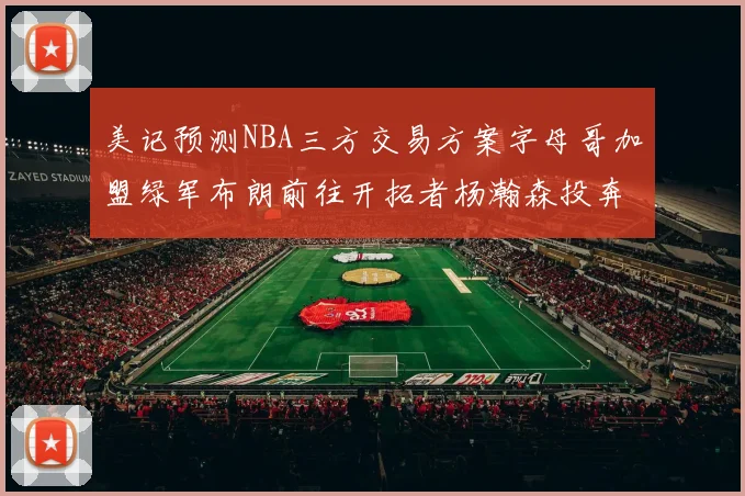 美记预测NBA三方交易方案字母哥加盟绿军布朗前往开拓者杨瀚森投奔雄鹿