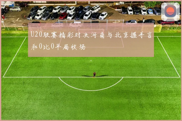 U20联赛精彩对决河南与北京握手言和0比0平局收场