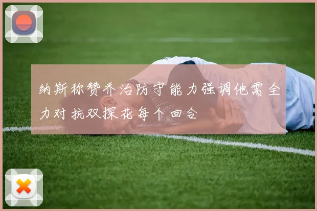 纳斯称赞乔治防守能力强调他需全力对抗双探花每个回合