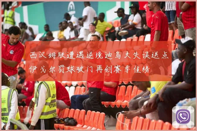 西汉姆联遭遇逆境迪乌夫失误送点伊戈尔罚球破门再创赛季佳绩